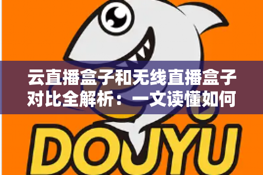 云直播盒子和无线直播盒子对比全解析：一文读懂如何挑选最适合你的专业直播设备