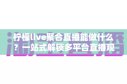 柠檬live聚合直播能做什么？一站式解锁多平台直播观看新体验