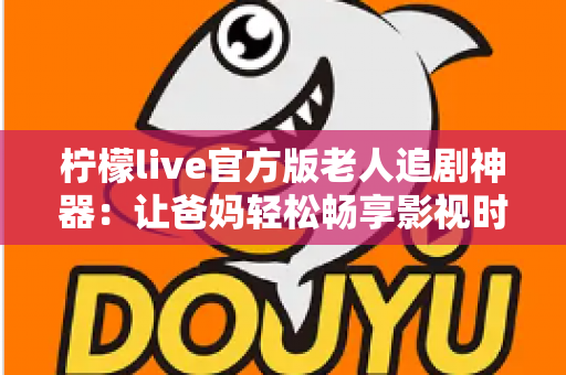 柠檬live官方版老人追剧神器:让爸妈轻松畅享影视时光的贴心之选 柠檬live官方版老人追剧神器:让爸妈轻松畅享影视时光的贴心之选