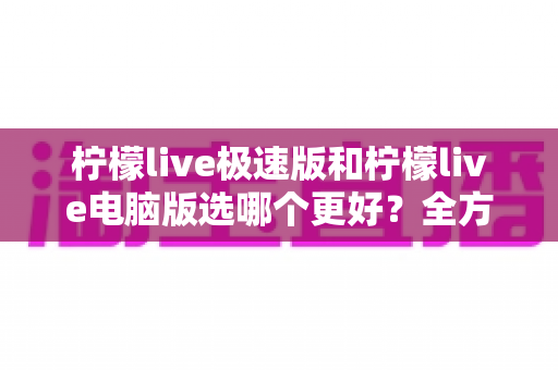 柠檬live极速版和柠檬live电脑版选哪个更好?全方位对比评测帮你一次选定 柠檬live极速版和柠檬live电脑版选哪个更好?全方位对比评测帮你一次选定