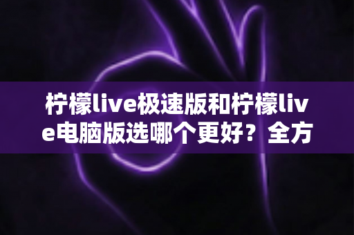 柠檬live极速版和柠檬live电脑版选哪个更好？全方位对比评测帮你一次选定