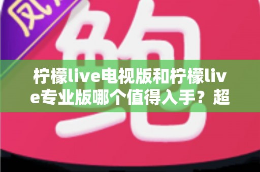 柠檬live电视版和柠檬live专业版哪个值得入手？超详细对比评测帮你一次选对不踩坑