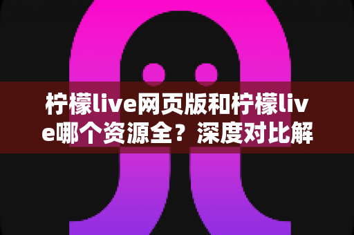 柠檬live网页版和柠檬live哪个资源全？深度对比解析与实用选择指南