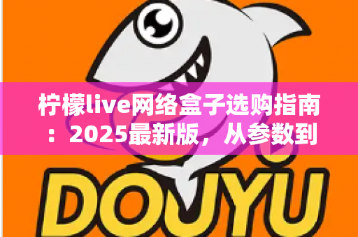 柠檬live网络盒子选购指南：2025最新版，从参数到体验手把手教你选对不踩坑