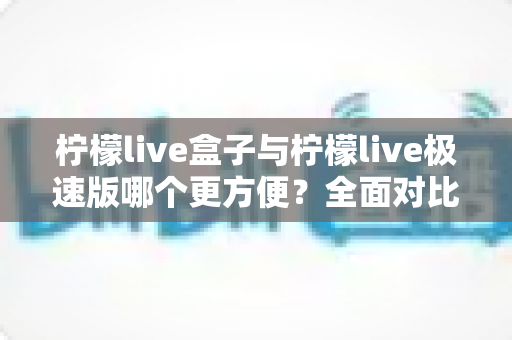 柠檬live盒子与柠檬live极速版哪个更方便?全面对比帮你选对工具 柠檬live盒子与柠檬live极速版哪个更方便?全面对比帮你选对工具