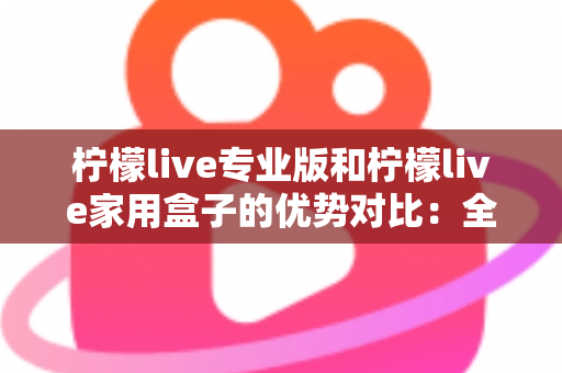 柠檬live专业版和柠檬live家用盒子的优势对比：全面解析两大产品的核心差异与选购指南