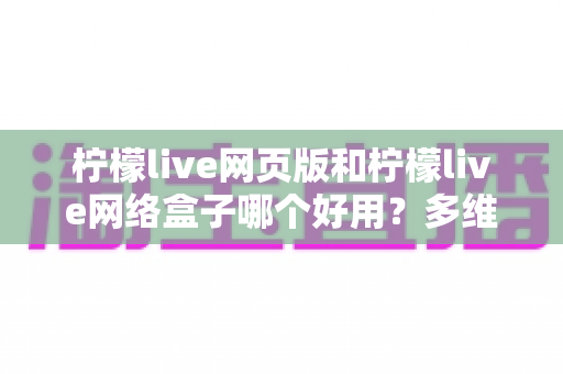 柠檬live网页版和柠檬live网络盒子哪个好用？多维度深度对比，帮你选对最佳观看方式