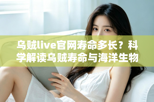 乌贼live官网寿命多长?科学解读乌贼寿命与海洋生物知识全指南 乌贼live官网寿命多长?科学解读乌贼寿命与海洋生物知识全指南