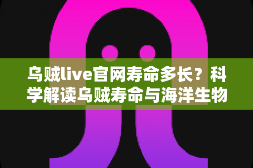 乌贼live官网寿命多长?科学解读乌贼寿命与海洋生物知识全指南 乌贼live官网寿命多长?科学解读乌贼寿命与海洋生物知识全指南