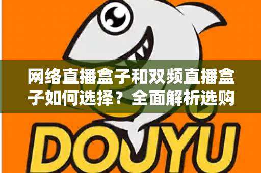 网络直播盒子和双频直播盒子如何选择？全面解析选购技巧与实用建议，帮你轻松避坑不迷路