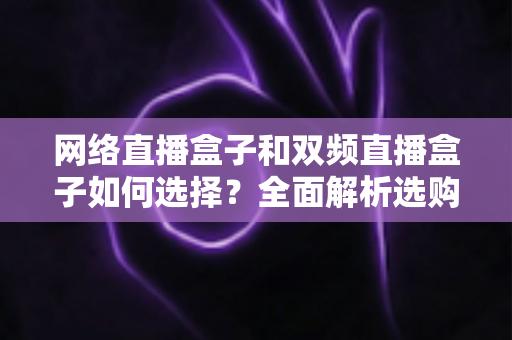 网络直播盒子和双频直播盒子如何选择？全面解析选购技巧与实用建议，帮你轻松避坑不迷路