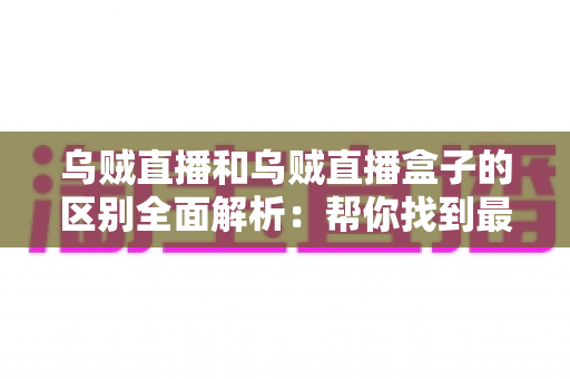 乌贼直播和乌贼直播盒子的区别全面解析：帮你找到最适合自己的观看方案