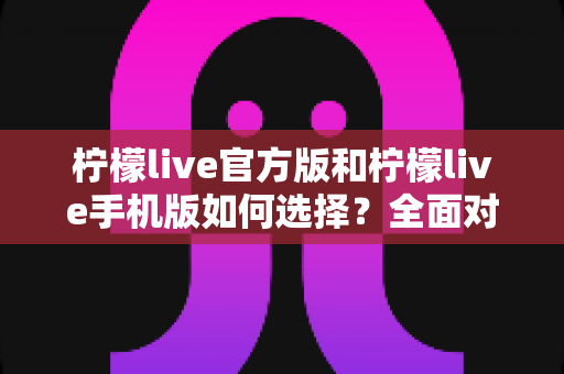 柠檬live官方版和柠檬live手机版如何选择？全面对比分析助你做出最佳决策