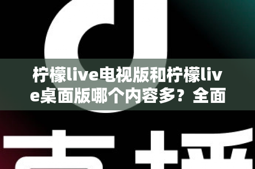 柠檬live电视版和柠檬live桌面版哪个内容多?全面对比一次看懂,选对版本不踩坑 柠檬live电视版和柠檬live桌面版哪个内容多?全面对比一次看懂,选对版本不踩坑