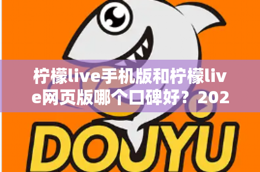 柠檬live手机版和柠檬live网页版哪个口碑好？2025最新深度对比评测帮你选出最适合的版本
