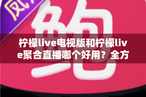 柠檬live电视版和柠檬live聚合直播哪个好用?全方位深度对比测评,帮你一次选对不踩坑 柠檬live电视版和柠檬live聚合直播哪个好用?全方位深度对比测评,帮你一次选对不踩坑