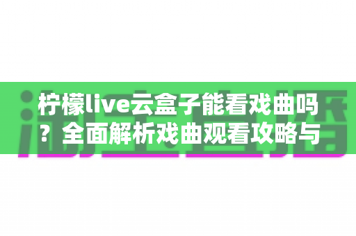 柠檬live云盒子能看戏曲吗？全面解析戏曲观看攻略与使用指南