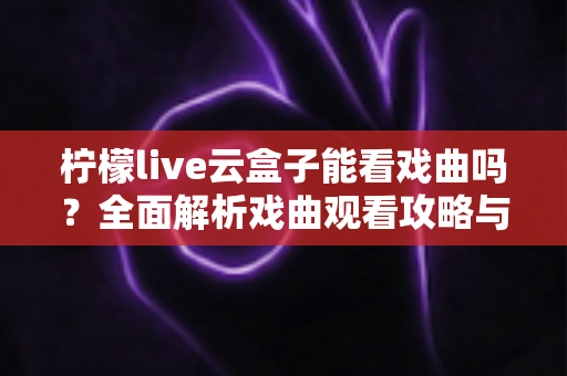 柠檬live云盒子能看戏曲吗？全面解析戏曲观看攻略与使用指南