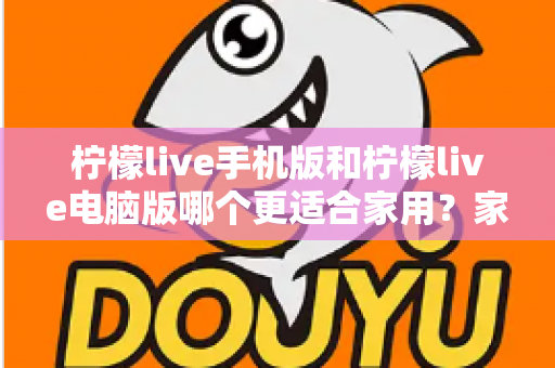 柠檬live手机版和柠檬live电脑版哪个更适合家用?家庭娱乐场景全面对比指南 柠檬live手机版和柠檬live电脑版哪个更适合家用?家庭娱乐场景全面对比指南