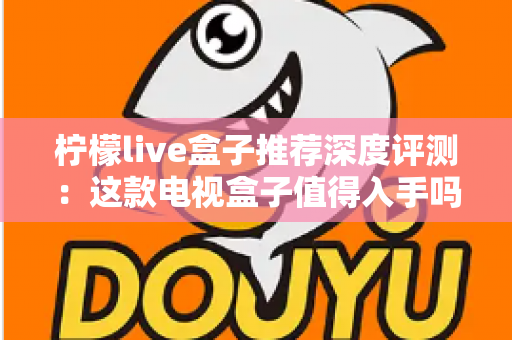 柠檬live盒子推荐深度评测：这款电视盒子值得入手吗？性能、画质与使用体验全面解析