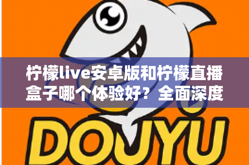 柠檬live安卓版和柠檬直播盒子哪个体验好?全面深度对比评测帮你一次选对 柠檬live安卓版和柠檬直播盒子哪个体验好?全面深度对比评测帮你一次选对