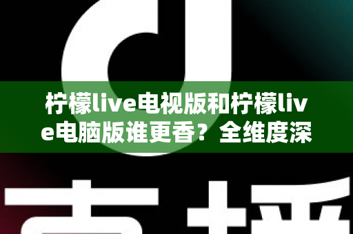 柠檬live电视版和柠檬live电脑版谁更香？全维度深度对比评测，帮你选出最适合自己的观影神器