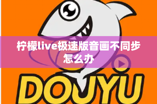 柠檬live极速版音画不同步怎么办