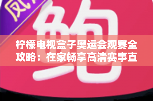 柠檬电视盒子奥运会观赛全攻略：在家畅享高清赛事直播的终极指南