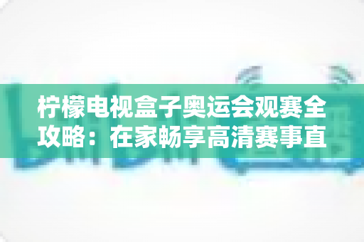柠檬电视盒子奥运会观赛全攻略：在家畅享高清赛事直播的终极指南