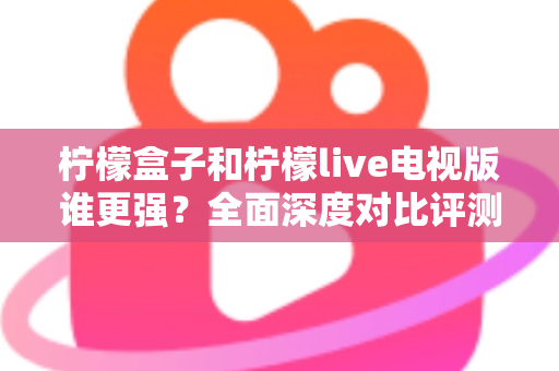 柠檬盒子和柠檬live电视版谁更强?全面深度对比评测帮你轻松做选择 柠檬盒子和柠檬live电视版谁更强?全面深度对比评测帮你轻松做选择