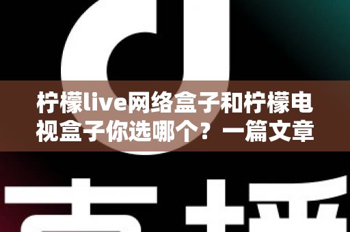 柠檬live网络盒子和柠檬电视盒子你选哪个？一篇文章看懂两款盒子的差异，选对家庭影音好帮手