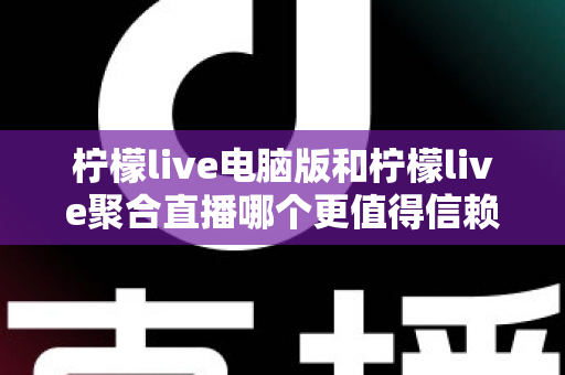 柠檬live电脑版和柠檬live聚合直播哪个更值得信赖？全面对比安全、功能与口碑的深度选购指南