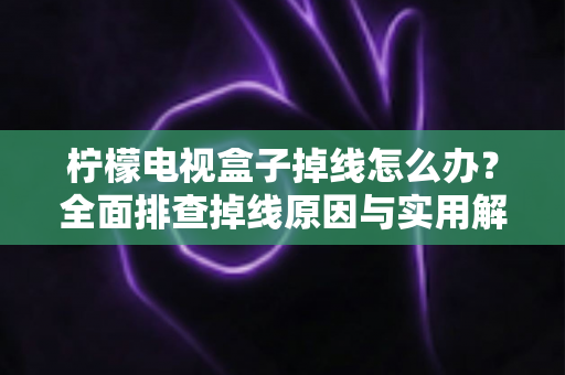 柠檬电视盒子掉线怎么办？全面排查掉线原因与实用解决方案，轻松找回流畅观影体验