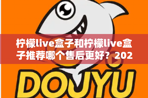 柠檬live盒子和柠檬live盒子推荐哪个售后更好?2025年最全售后对比与选购避坑指南 柠檬live盒子和柠檬live盒子推荐哪个售后更好?2025年最全售后对比与选购避坑指南