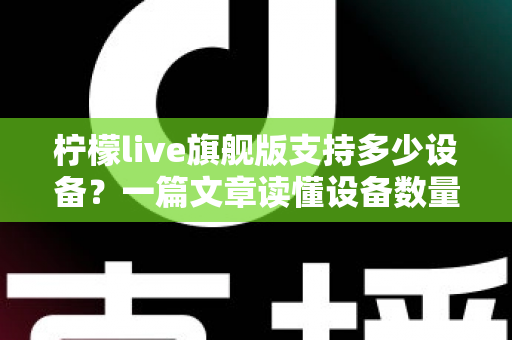柠檬live旗舰版支持多少设备？一篇文章读懂设备数量、登录规则与使用技巧