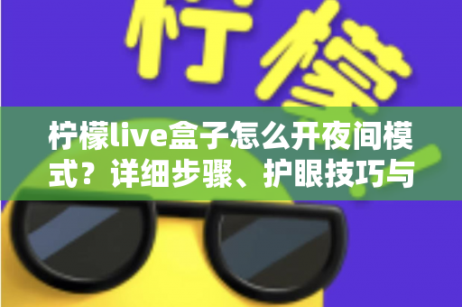 柠檬live盒子怎么开夜间模式？详细步骤、护眼技巧与常见问题全解析