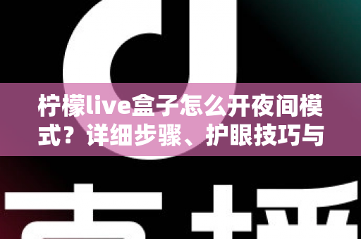 柠檬live盒子怎么开夜间模式？详细步骤、护眼技巧与常见问题全解析