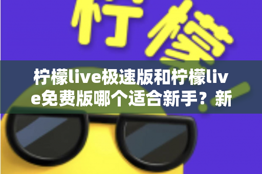 柠檬live极速版和柠檬live免费版哪个适合新手?新手入门选版指南与实用建议 柠檬live极速版和柠檬live免费版哪个适合新手?新手入门选版指南与实用建议
