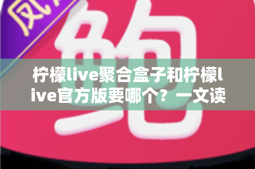 柠檬live聚合盒子和柠檬live官方版要哪个?一文读懂两大版本区别与选择指南 柠檬live聚合盒子和柠檬live官方版要哪个?一文读懂两大版本区别与选择指南