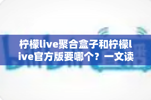 柠檬live聚合盒子和柠檬live官方版要哪个?一文读懂两大版本区别与选择指南 柠檬live聚合盒子和柠檬live官方版要哪个?一文读懂两大版本区别与选择指南