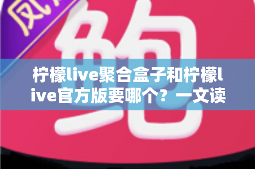柠檬live聚合盒子和柠檬live官方版要哪个?一文读懂两大版本区别与选择指南 柠檬live聚合盒子和柠檬live官方版要哪个?一文读懂两大版本区别与选择指南