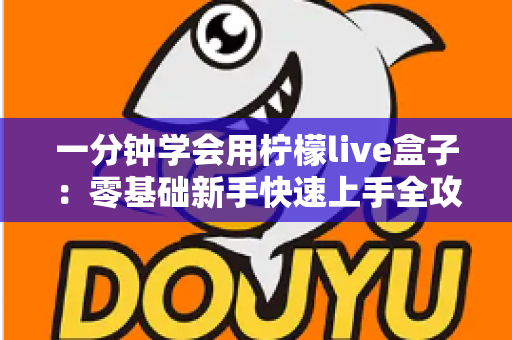 一分钟学会用柠檬live盒子:零基础新手快速上手全攻略,轻松玩转直播新体验 一分钟学会用柠檬live盒子:零基础新手快速上手全攻略,轻松玩转直播新体验