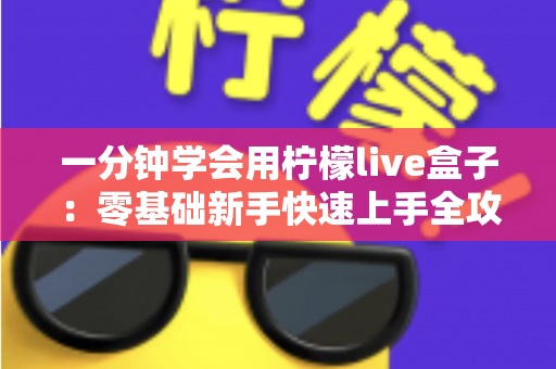 一分钟学会用柠檬live盒子：零基础新手快速上手全攻略，轻松玩转直播新体验