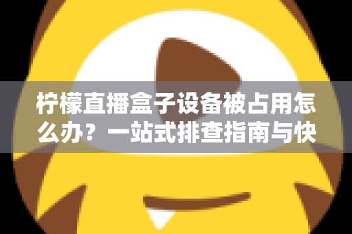 柠檬直播盒子设备被占用怎么办?一站式排查指南与快速解决技巧全解析 柠檬直播盒子设备被占用怎么办?一站式排查指南与快速解决技巧全解析