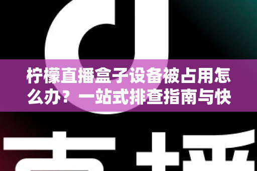柠檬直播盒子设备被占用怎么办?一站式排查指南与快速解决技巧全解析 柠檬直播盒子设备被占用怎么办?一站式排查指南与快速解决技巧全解析