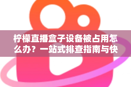 柠檬直播盒子设备被占用怎么办？一站式排查指南与快速解决技巧全解析