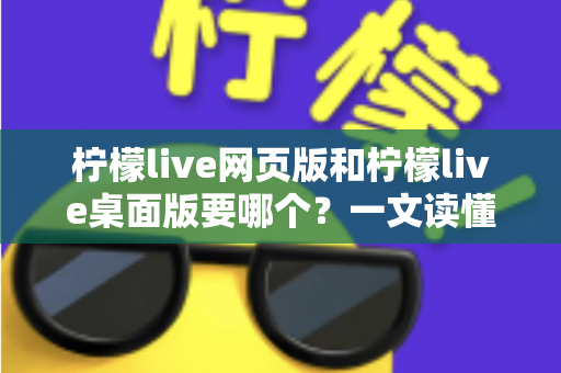 柠檬live网页版和柠檬live桌面版要哪个?一文读懂两者差异,选对版本看播更畅快 柠檬live网页版和柠檬live桌面版要哪个?一文读懂两者差异,选对版本看播更畅快