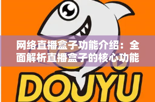 网络直播盒子功能介绍：全面解析直播盒子的核心功能与选购指南