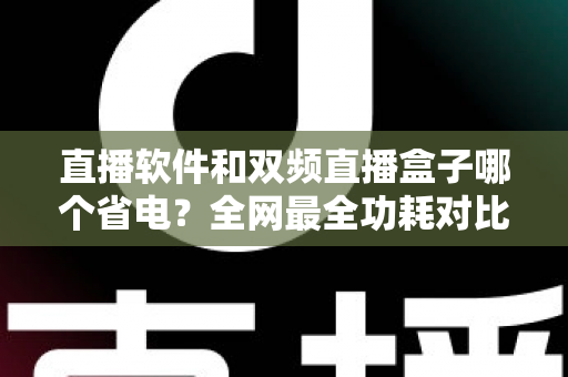 直播软件和双频直播盒子哪个省电?全网最全功耗对比分析与实用省电攻略 直播软件和双频直播盒子哪个省电?全网最全功耗对比分析与实用省电攻略
