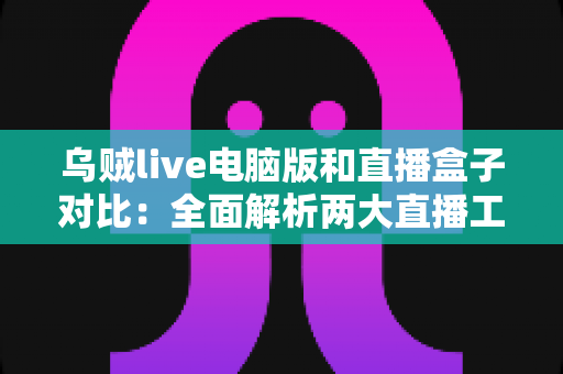 乌贼live电脑版和直播盒子对比：全面解析两大直播工具的优劣差异